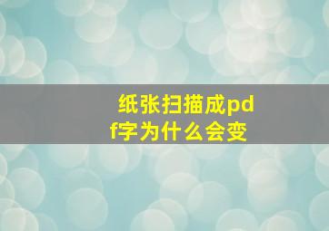 纸张扫描成pdf字为什么会变