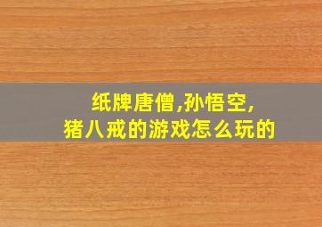 纸牌唐僧,孙悟空,猪八戒的游戏怎么玩的