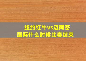 纽约红牛vs迈阿密国际什么时候比赛结束