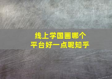 线上学国画哪个平台好一点呢知乎