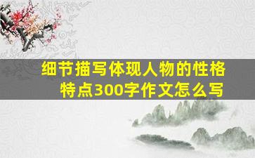 细节描写体现人物的性格特点300字作文怎么写