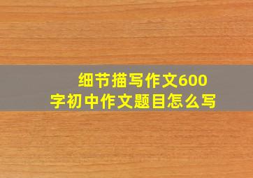 细节描写作文600字初中作文题目怎么写