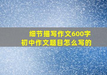 细节描写作文600字初中作文题目怎么写的