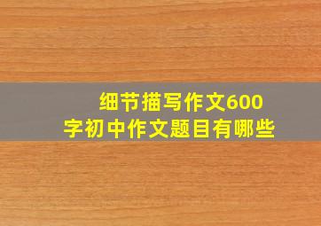 细节描写作文600字初中作文题目有哪些