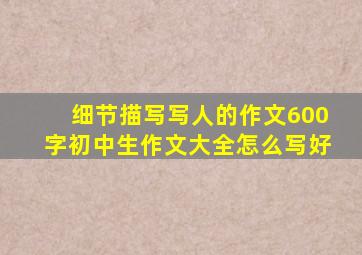 细节描写写人的作文600字初中生作文大全怎么写好