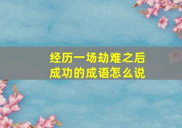 经历一场劫难之后成功的成语怎么说