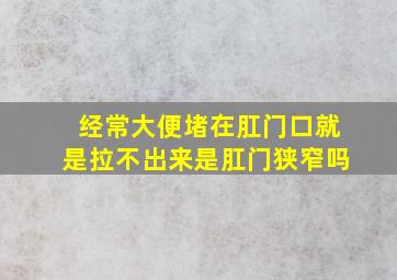 经常大便堵在肛门口就是拉不出来是肛门狭窄吗