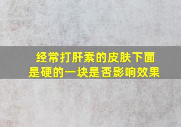 经常打肝素的皮肤下面是硬的一块是否影响效果