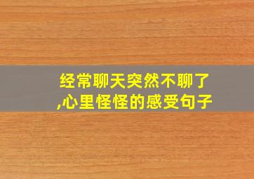 经常聊天突然不聊了,心里怪怪的感受句子