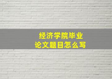 经济学院毕业论文题目怎么写