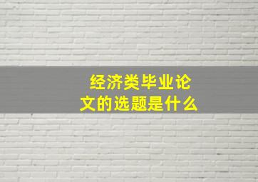 经济类毕业论文的选题是什么