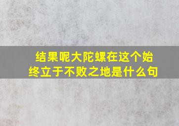 结果呢大陀螺在这个始终立于不败之地是什么句