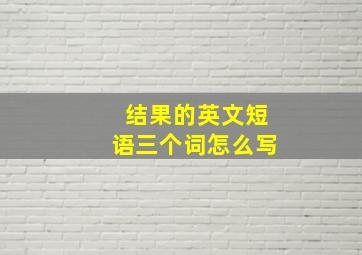 结果的英文短语三个词怎么写