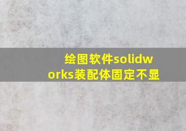 绘图软件solidworks装配体固定不显