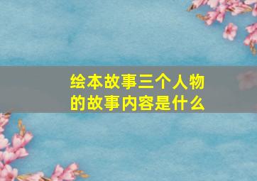 绘本故事三个人物的故事内容是什么