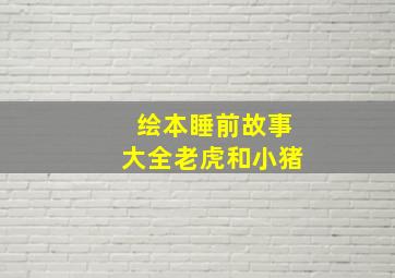 绘本睡前故事大全老虎和小猪