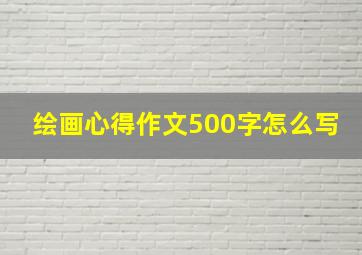 绘画心得作文500字怎么写