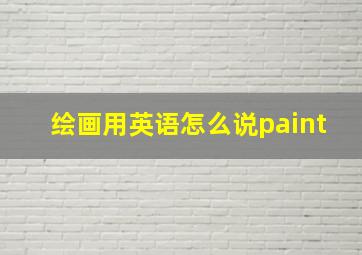 绘画用英语怎么说paint