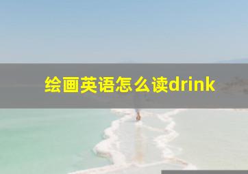 绘画英语怎么读drink