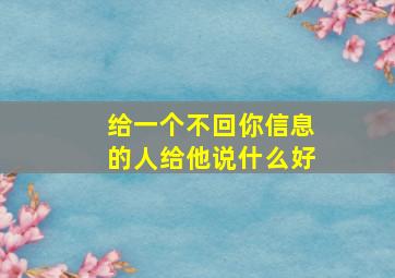 给一个不回你信息的人给他说什么好