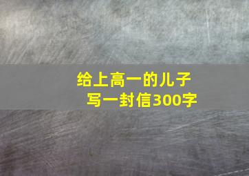 给上高一的儿子写一封信300字