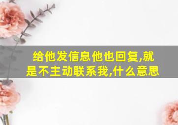 给他发信息他也回复,就是不主动联系我,什么意思