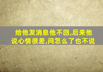 给他发消息他不回,后来他说心情很差,问怎么了也不说