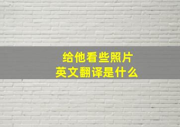 给他看些照片英文翻译是什么