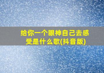 给你一个眼神自己去感受是什么歌(抖音版)