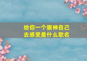 给你一个眼神自己去感受是什么歌名