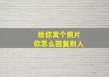 给你发个照片你怎么回复别人