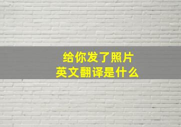 给你发了照片英文翻译是什么