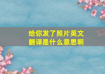 给你发了照片英文翻译是什么意思啊