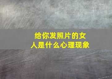 给你发照片的女人是什么心理现象