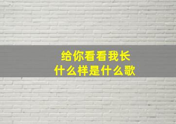 给你看看我长什么样是什么歌