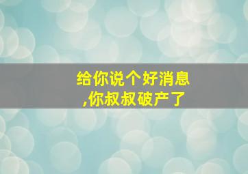 给你说个好消息,你叔叔破产了