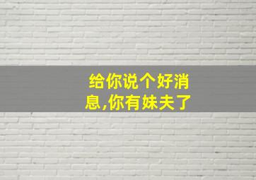 给你说个好消息,你有妹夫了