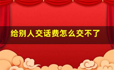 给别人交话费怎么交不了