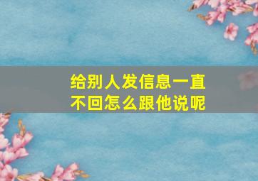 给别人发信息一直不回怎么跟他说呢