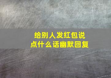 给别人发红包说点什么话幽默回复