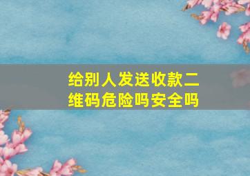 给别人发送收款二维码危险吗安全吗