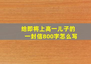 给即将上高一儿子的一封信800字怎么写