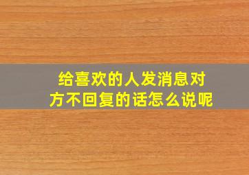 给喜欢的人发消息对方不回复的话怎么说呢