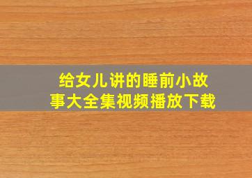 给女儿讲的睡前小故事大全集视频播放下载