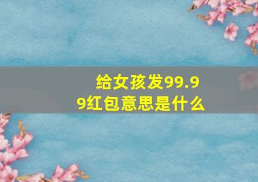 给女孩发99.99红包意思是什么