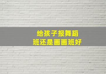 给孩子报舞蹈班还是画画班好