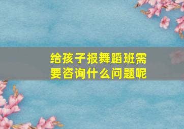 给孩子报舞蹈班需要咨询什么问题呢