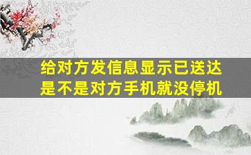 给对方发信息显示已送达是不是对方手机就没停机