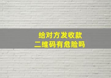 给对方发收款二维码有危险吗