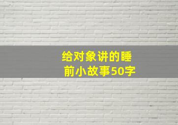 给对象讲的睡前小故事50字